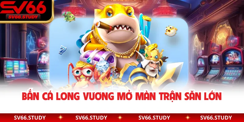 Bắn cá long vương mở màn trận săn lớn